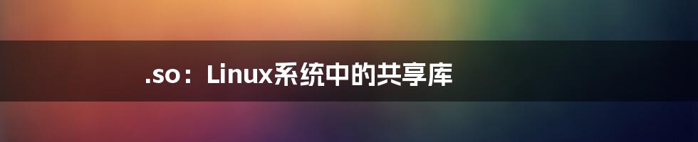 .so：Linux系统中的共享库