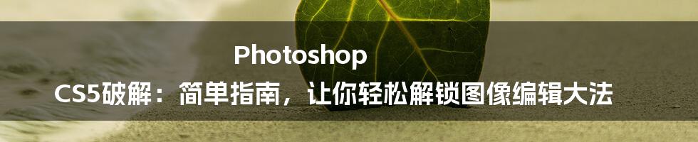 Photoshop CS5破解：简单指南，让你轻松解锁图像编辑大法