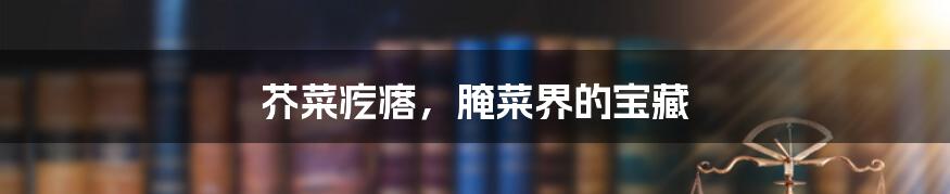 芥菜疙瘩,腌菜界的宝藏