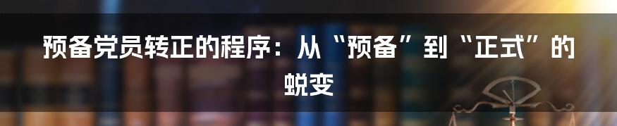 预备党员转正的程序:从“预备”到“正式”的蜕变
