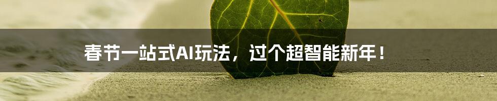 春节一站式AI玩法,过个超智能新年!