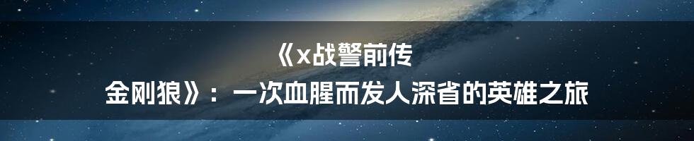 《x战警前传 金刚狼》:一次血腥而发人深省的英雄之旅