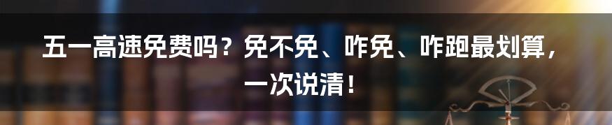 五一高速免费吗？免不免、咋免、咋跑最划算，一次说清！