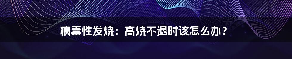 病毒性发烧：高烧不退时该怎么办？