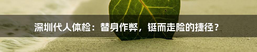 深圳代人体检:替身作弊,铤而走险的捷径?
