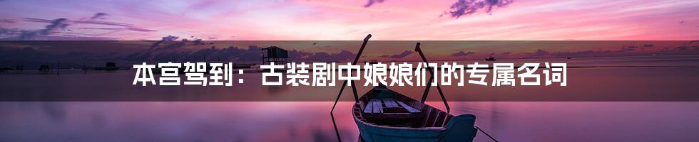 本宫驾到:古装剧中娘娘们的专属名词