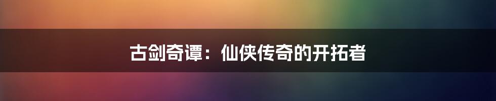 古剑奇谭:仙侠传奇的开拓者