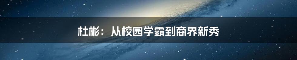 杜彬:从校园学霸到商界新秀