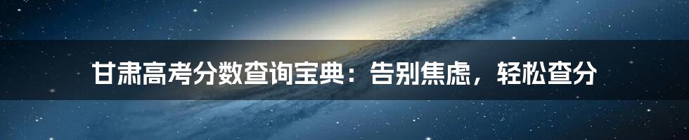 甘肃高考分数查询宝典：告别焦虑，轻松查分