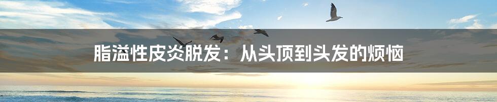 脂溢性皮炎脱发:从头顶到头发的烦恼
