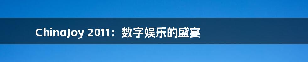 ChinaJoy 2011:数字娱乐的盛宴