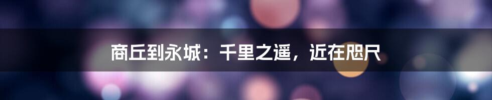 商丘到永城:千里之遥,近在咫尺