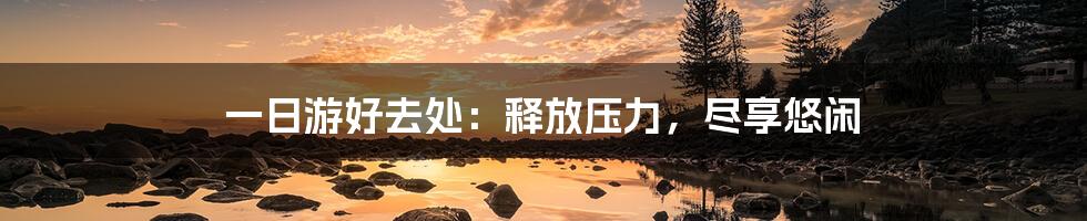 一日游好去处：释放压力，尽享悠闲