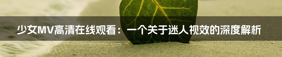 少女MV高清在线观看:一个关于迷人视效的深度解析