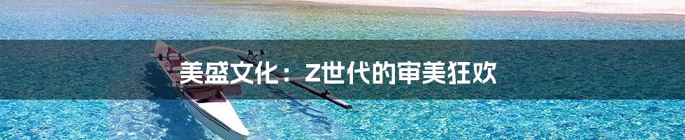 美盛文化:Z世代的审美狂欢