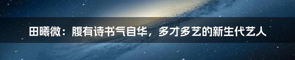 田曦微：腹有诗书气自华，多才多艺的新生代艺人