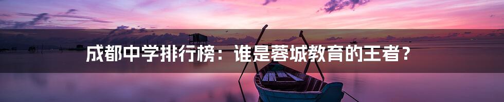 成都中学排行榜:谁是蓉城教育的王者?
