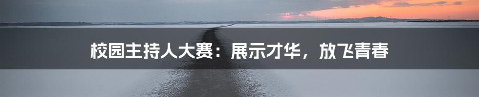 校园主持人大赛:展示才华,放飞青春