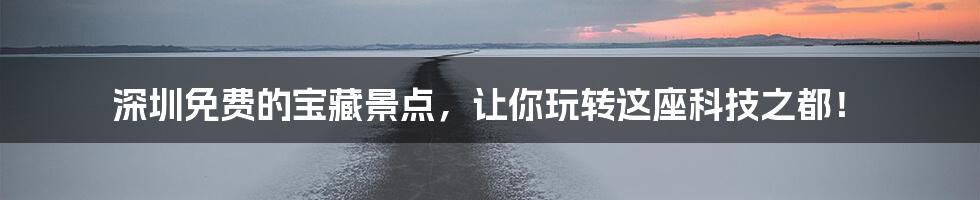 深圳免费的宝藏景点,让你玩转这座科技之都!