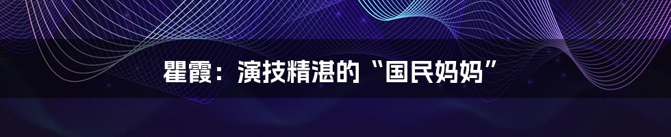 瞿霞：演技精湛的“国民妈妈”