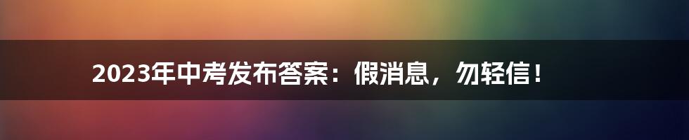 2023年中考发布答案：假消息，勿轻信！