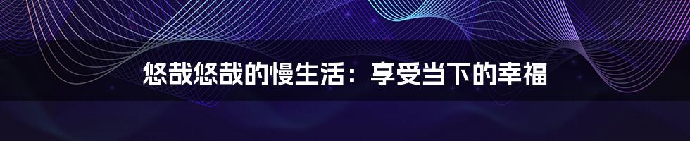 悠哉悠哉的慢生活:享受当下的幸福