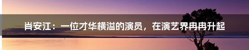 肖安江:一位才华横溢的演员,在演艺界冉冉升起