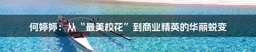 何婷婷:从“最美校花”到商业精英的华丽蜕变