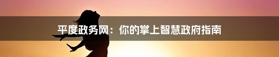 平度政务网:你的掌上智慧政府指南