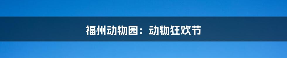 福州动物园：动物狂欢节