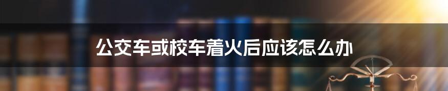 公交车或校车着火后应该怎么办