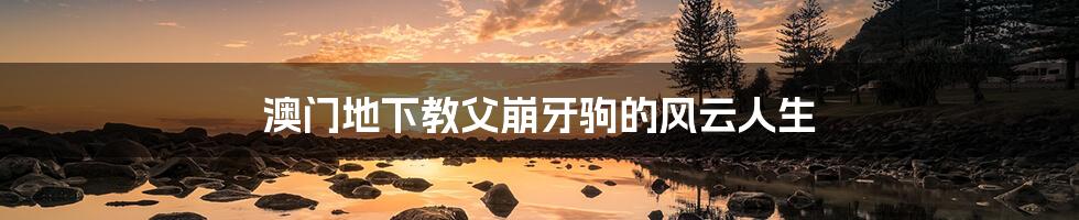 澳门地下教父崩牙驹的风云人生
