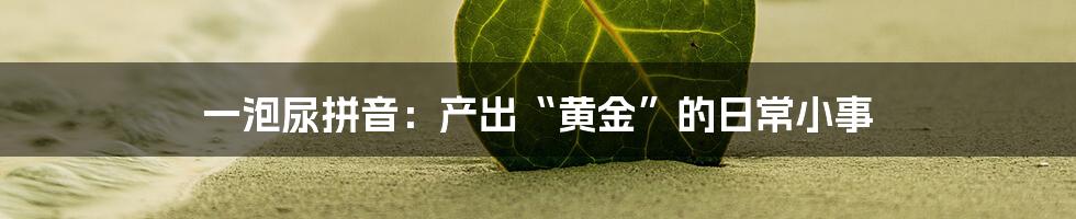 一泡尿拼音:产出“黄金”的日常小事