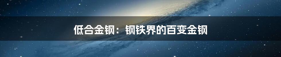 低合金钢：钢铁界的百变金钢