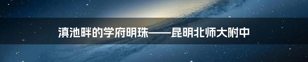 滇池畔的学府明珠——昆明北师大附中