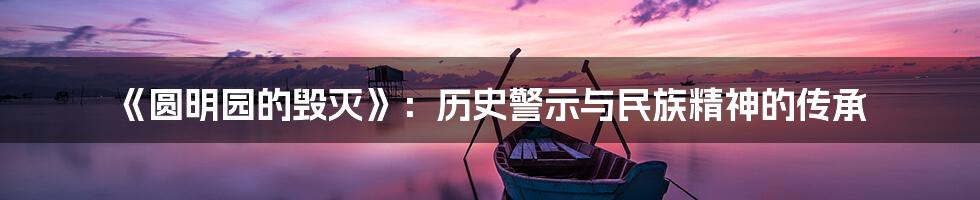《圆明园的毁灭》:历史警示与民族精神的传承