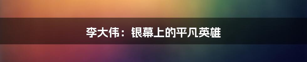 李大伟:银幕上的平凡英雄