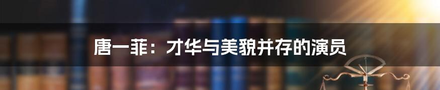 唐一菲:才华与美貌并存的演员