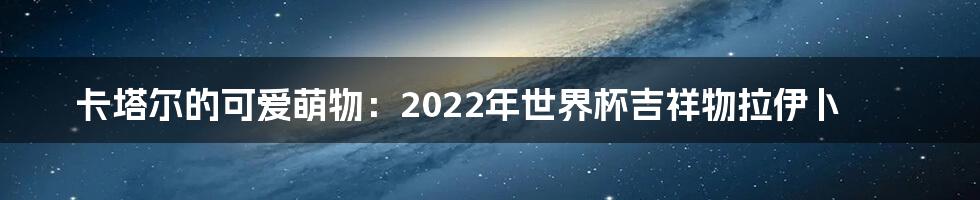卡塔尔的可爱萌物:2022年世界杯吉祥物拉伊卜