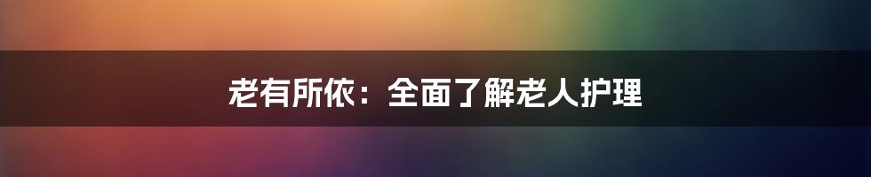 老有所依：全面了解老人护理