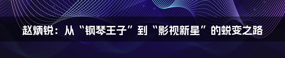 赵炳锐:从“钢琴王子”到“影视新星”的蜕变之路
