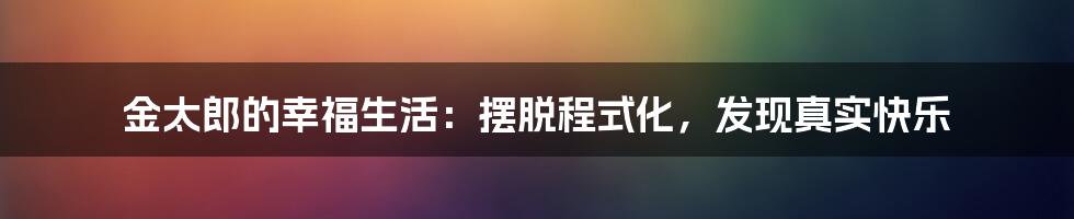 金太郎的幸福生活:摆脱程式化,发现真实快乐