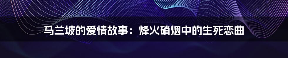 马兰坡的爱情故事:烽火硝烟中的生死恋曲