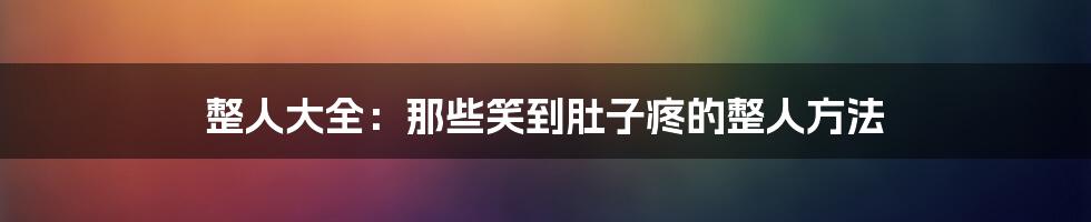 整人大全：那些笑到肚子疼的整人方法