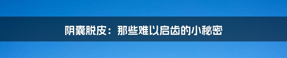 阴囊脱皮:那些难以启齿的小秘密
