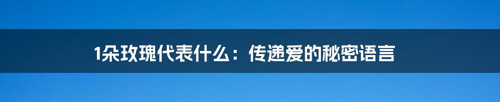1朵玫瑰代表什么:传递爱的秘密语言