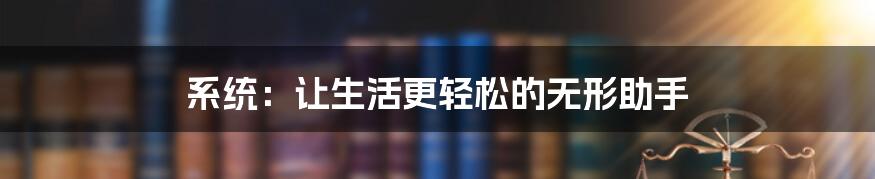 系统:让生活更轻松的无形助手
