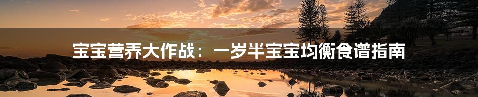 宝宝营养大作战:一岁半宝宝均衡食谱指南