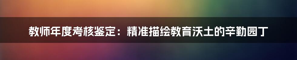 教师年度考核鉴定:精准描绘教育沃土的辛勤园丁