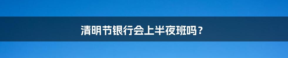 清明节银行会上半夜班吗？